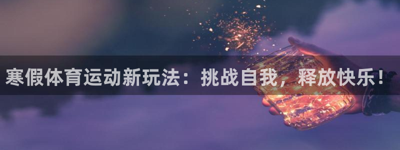 意昂F凯捷体育：寒假体育运动新玩法：挑战自我，释放快乐！