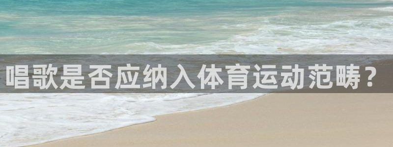 意昂F凯捷平台注册：唱歌是否应纳入体育运动范畴？