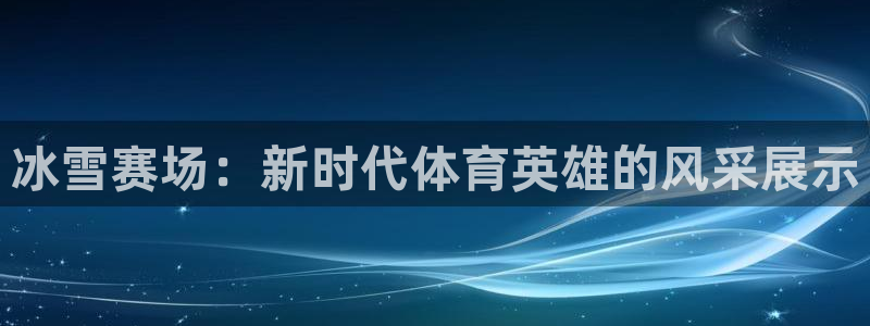 意昂体育官网：冰雪赛场：新时代体育英雄的风采展示