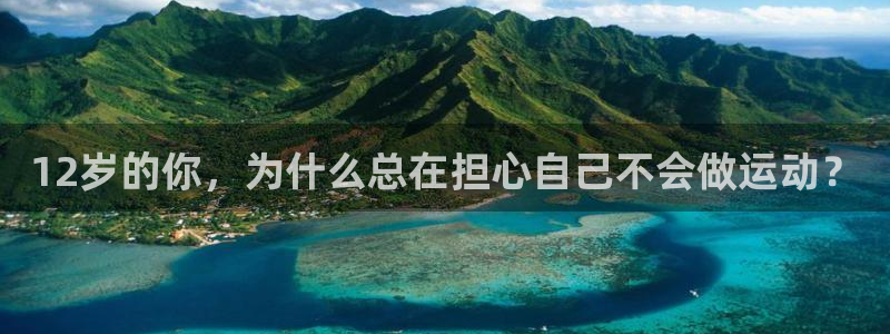 意昂F凯捷官网注册：12岁的你，为什么总在担心自己不会做运动？