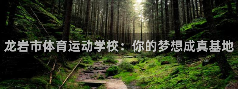 意昂F凯捷凯捷平台注册链接：龙岩市体育运动学校：你的梦想成真基地