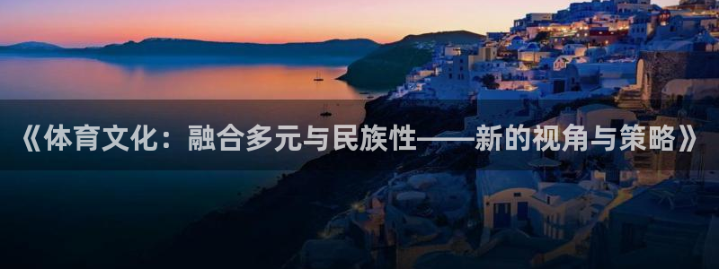 意昂官网注册：《体育文化：融合多元与民族性——新的视角与策略》