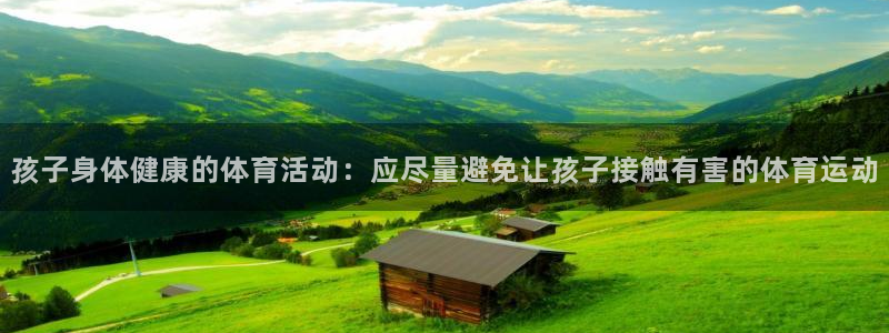 意昂集团：孩子身体健康的体育活动：应尽量避免让孩子接触有害的体育运动