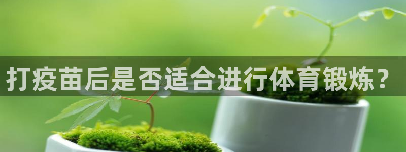 意昂3注册：打疫苗后是否适合进行体育锻炼？