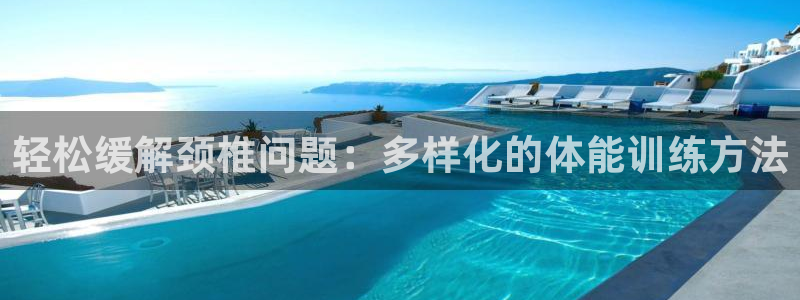 意昂F凯捷2体育登录入口：轻松缓解颈椎问题：多样化的体能训练方法