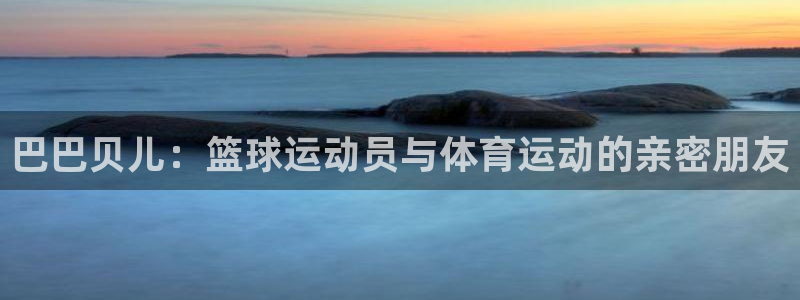 意昂F凯捷体育凯捷代理注册：巴巴贝儿：篮球运动员与体育运动的亲密朋友