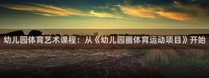 意昂5：幼儿园体育艺术课程：从《幼儿园画体育运动项目》开始
