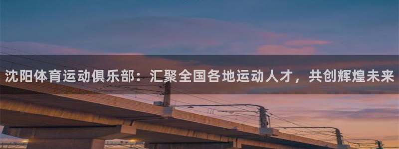 意昂F凯捷平台注册：沈阳体育运动俱乐部：汇聚全国各地运动人才，共创辉煌未来