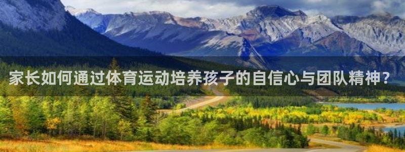 意昂F凯捷体育凯捷平台主管：家长如何通过体育运动培养孩子的自信心与团队精神？
