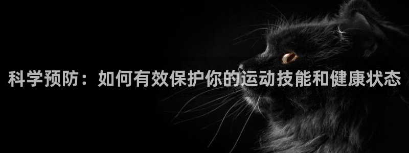 意昂F凯捷体育平台开号链接：科学预防：如何有效保护你的运动技能和健康状态